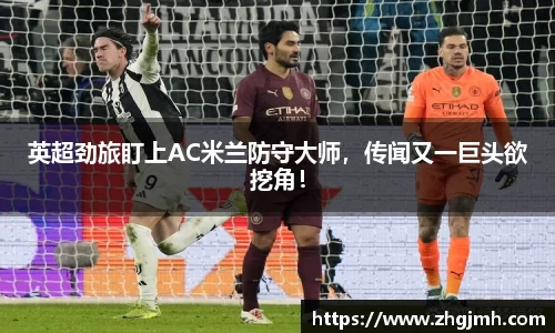 英超劲旅盯上AC米兰防守大师，传闻又一巨头欲挖角！