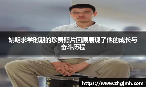 姚明求学时期的珍贵照片回顾展现了他的成长与奋斗历程