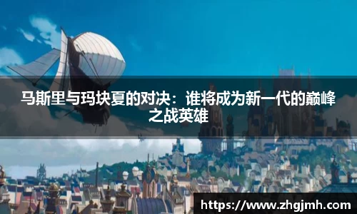 马斯里与玛块夏的对决：谁将成为新一代的巅峰之战英雄