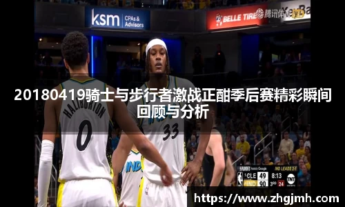20180419骑士与步行者激战正酣季后赛精彩瞬间回顾与分析
