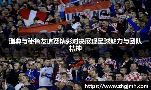 瑞典与秘鲁友谊赛精彩对决展现足球魅力与团队精神