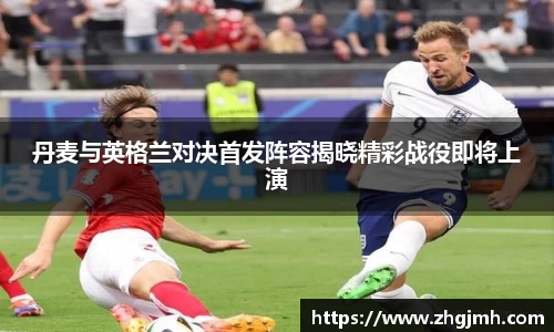 丹麦与英格兰对决首发阵容揭晓精彩战役即将上演