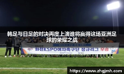 韩足与日足的对决再度上演谁将赢得这场亚洲足球的荣耀之战