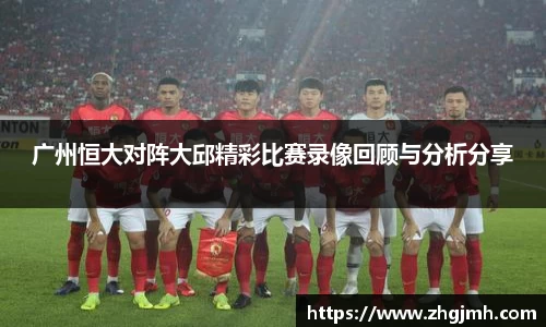 广州恒大对阵大邱精彩比赛录像回顾与分析分享