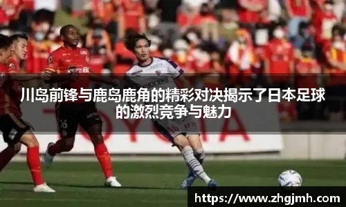 川岛前锋与鹿岛鹿角的精彩对决揭示了日本足球的激烈竞争与魅力