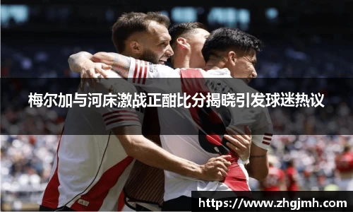 梅尔加与河床激战正酣比分揭晓引发球迷热议
