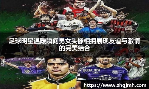 足球明星温暖瞬间男女头像相拥展现友谊与激情的完美结合