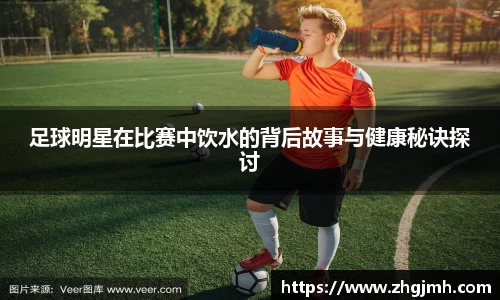 足球明星在比赛中饮水的背后故事与健康秘诀探讨